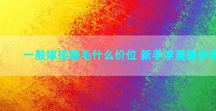 一般嫁接睫毛什么价位 新手学美睫步骤和手法